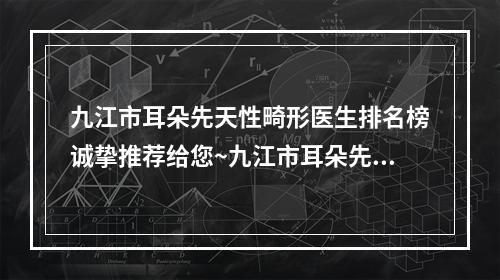 九江市耳朵先天性畸形医生排名榜诚挚推荐给您~九江市耳朵先天性畸形整形医生