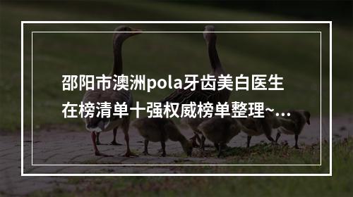 邵阳市澳洲pola牙齿美白医生在榜清单十强权威榜单整理~邵阳市高谢辉口腔医生