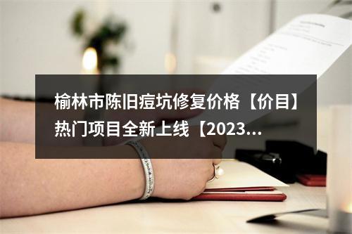 榆林市陈旧痘坑修复价格【价目】热门项目全新上线【2023年均价为~3357元】