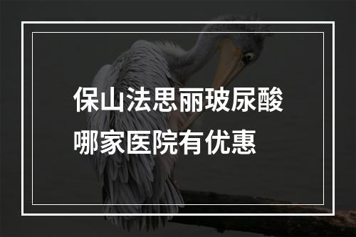 保山法思丽玻尿酸哪家医院有优惠