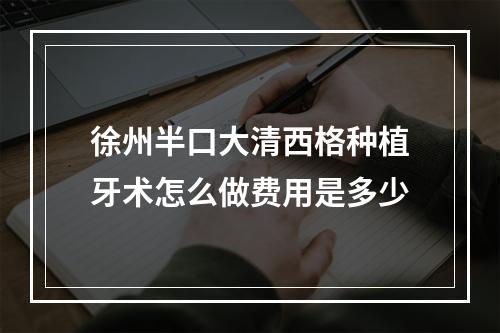 徐州半口大清西格种植牙术怎么做费用是多少