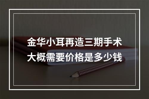 金华小耳再造三期手术大概需要价格是多少钱