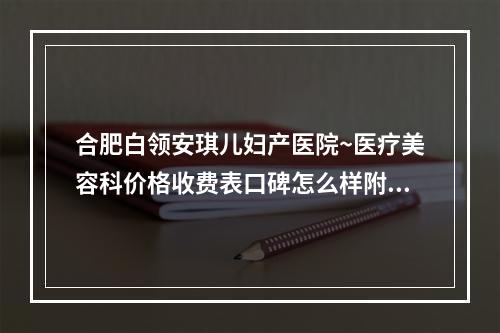 合肥白领安琪儿妇产医院~医疗美容科价格收费表口碑怎么样附鼻塌修复术案例