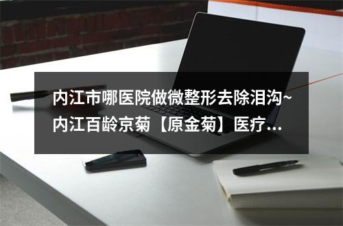 内江市哪医院做微整形去除泪沟~内江百龄京菊【原金菊】医疗美容整形门诊部必当实力上榜