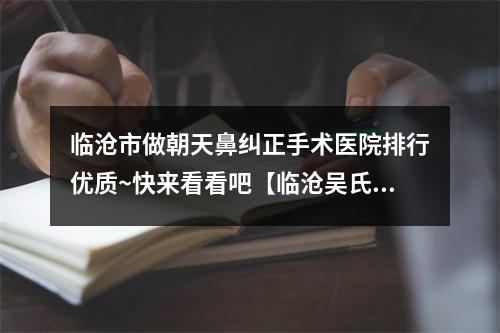 临沧市做朝天鼻纠正手术医院排行优质~快来看看吧【临沧吴氏嘉美整形美容门诊部强势入围口碑获赞】