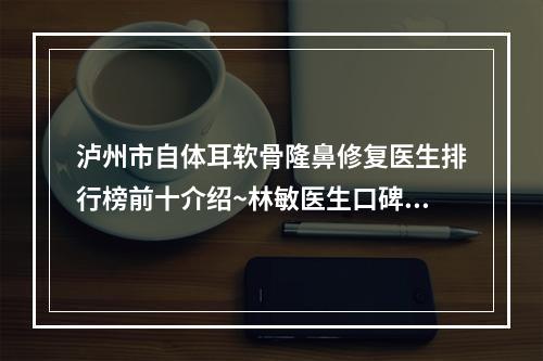 泸州市自体耳软骨隆鼻修复医生排行榜前十介绍~林敏医生口碑擅长点评