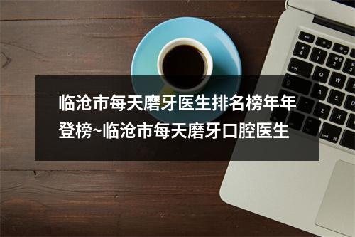 临沧市每天磨牙医生排名榜年年登榜~临沧市每天磨牙口腔医生