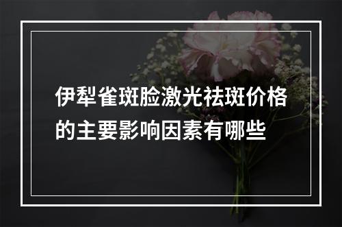 伊犁雀斑脸激光祛斑价格的主要影响因素有哪些