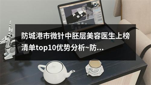 防城港市微针中胚层美容医生上榜清单top10优势分析~防城港市赖翠彪整形医生