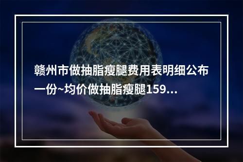 赣州市做抽脂瘦腿费用表明细公布一份~均价做抽脂瘦腿15915元