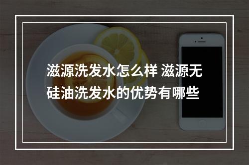 滋源洗发水怎么样 滋源无硅油洗发水的优势有哪些