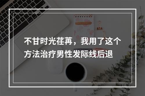 不甘时光荏苒，我用了这个方法治疗男性发际线后退