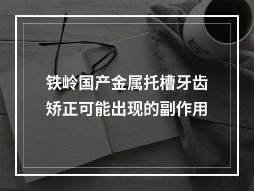 铁岭国产金属托槽牙齿矫正可能出现的副作用