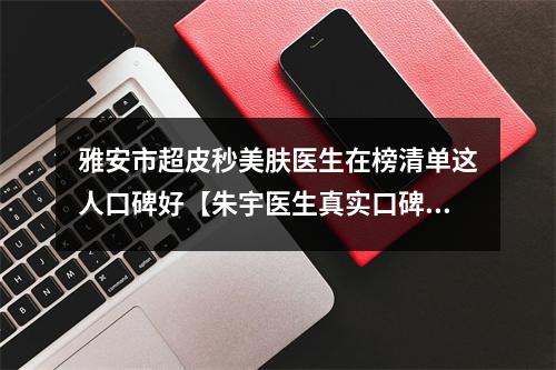 雅安市超皮秒美肤医生在榜清单这人口碑好【朱宇医生真实口碑评价快看】