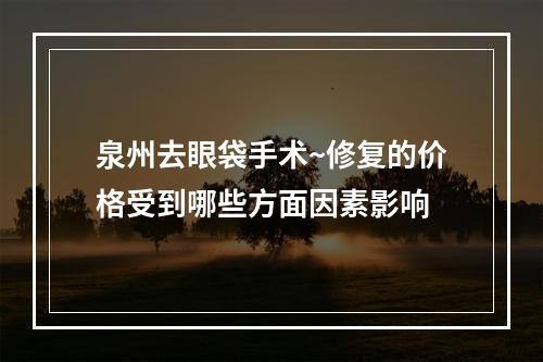 泉州去眼袋手术~修复的价格受到哪些方面因素影响