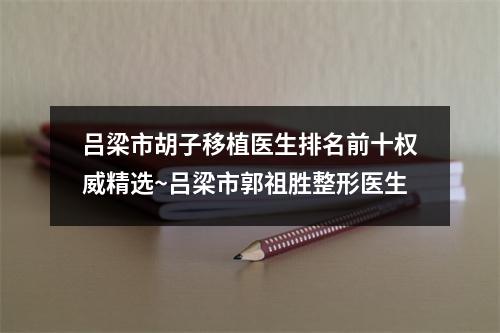 吕梁市胡子移植医生排名前十权威精选~吕梁市郭祖胜整形医生