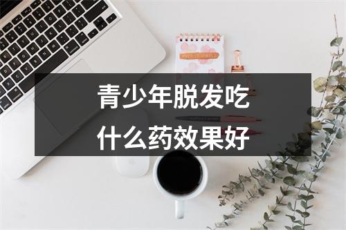 青少年脱发吃什么药效果好