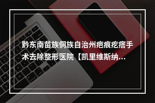 黔东南苗族侗族自治州疤痕疙瘩手术去除整形医院【凯里维斯纳医疗美容诊所前十机构详细介绍】