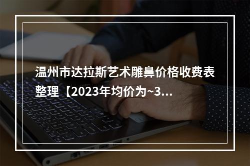 温州市达拉斯艺术雕鼻价格收费表整理【2023年均价为~38529元】