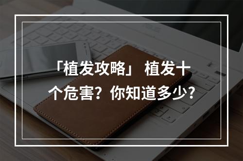 「植发攻略」 植发十个危害？你知道多少?