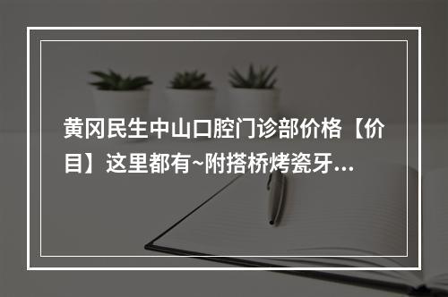 黄冈民生中山口腔门诊部价格【价目】这里都有~附搭桥烤瓷牙案例