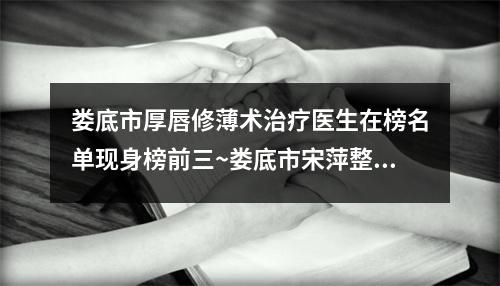 娄底市厚唇修薄术治疗医生在榜名单现身榜前三~娄底市宋萍整形医生