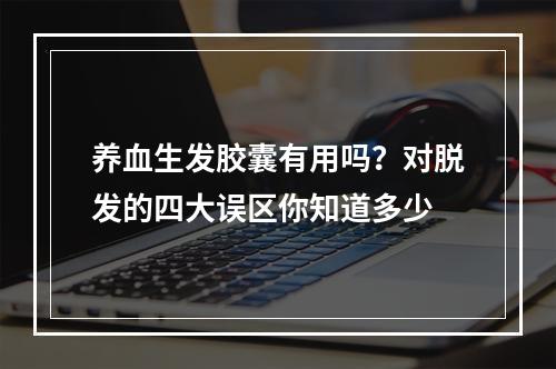 养血生发胶囊有用吗？对脱发的四大误区你知道多少