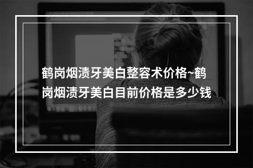 鹤岗烟渍牙美白整容术价格~鹤岗烟渍牙美白目前价格是多少钱