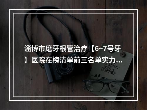 淄博市磨牙根管治疗【6~7号牙】医院在榜清单前三名单实力一览【淄博市磨牙根管治疗【6~7号牙】口腔医院收费标准并不高】