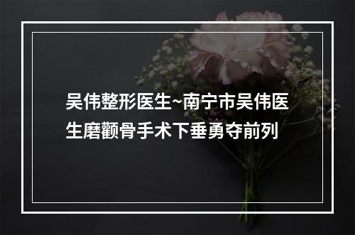 吴伟整形医生~南宁市吴伟医生磨颧骨手术下垂勇夺前列