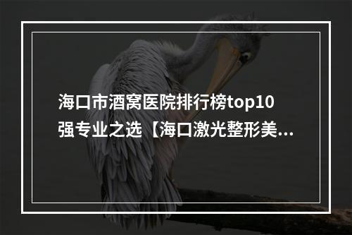 海口市酒窝医院排行榜top10强专业之选【海口激光整形美肤中心一起来瞧瞧实力高低~】