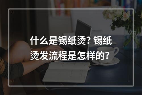 什么是锡纸烫? 锡纸烫发流程是怎样的?