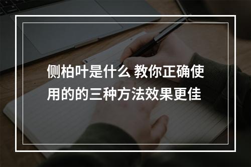 侧柏叶是什么 教你正确使用的的三种方法效果更佳