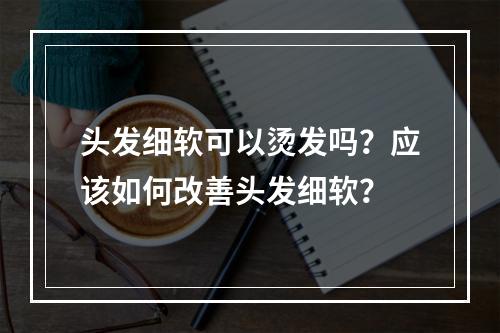 头发细软可以烫发吗？应该如何改善头发细软？