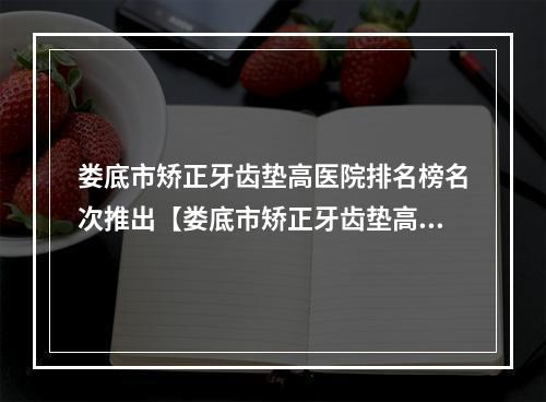 娄底市矫正牙齿垫高医院排名榜名次推出【娄底市矫正牙齿垫高口腔医院性价比超高哦】