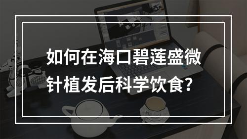 如何在海口碧莲盛微针植发后科学饮食？