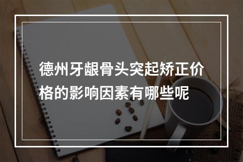 德州牙龈骨头突起矫正价格的影响因素有哪些呢