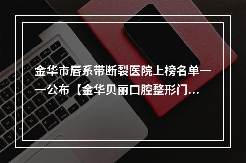 金华市唇系带断裂医院上榜名单一一公布【金华贝丽口腔整形门诊部实力不容小觑】