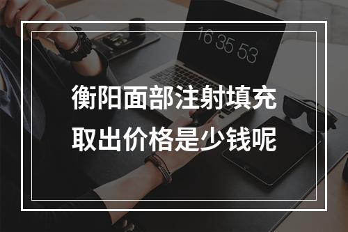 衡阳面部注射填充取出价格是少钱呢