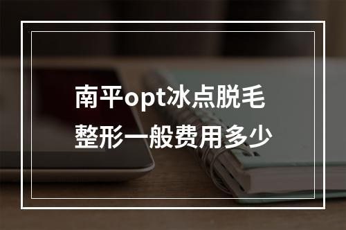 南平opt冰点脱毛整形一般费用多少