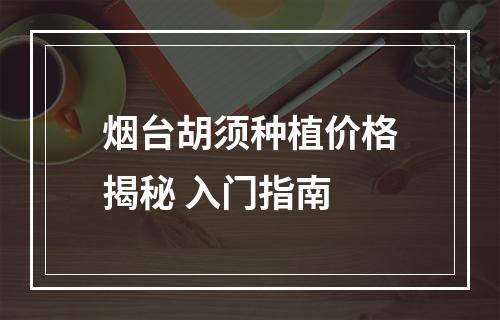 烟台胡须种植价格揭秘 入门指南