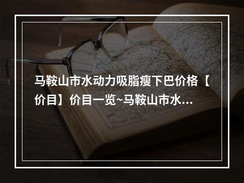 马鞍山市水动力吸脂瘦下巴价格【价目】价目一览~马鞍山市水动力吸脂瘦下巴手术价格多少钱