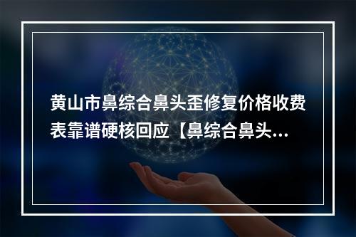 黄山市鼻综合鼻头歪修复价格收费表靠谱硬核回应【鼻综合鼻头歪修复均价为~25308元】