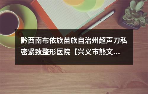 黔西南布依族苗族自治州超声刀私密紧致整形医院【兴义市熊文学美容整形外科诊所锁定前四强】