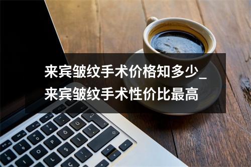 来宾皱纹手术价格知多少_来宾皱纹手术性价比最高