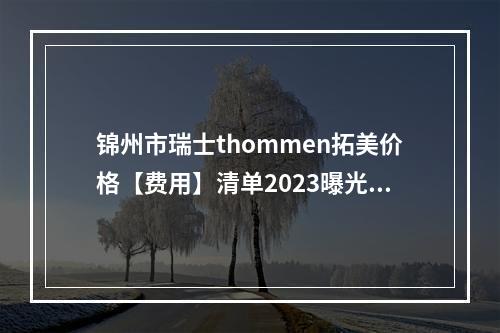 锦州市瑞士thommen拓美价格【费用】清单2023曝光~锦州市瑞士thommen拓美价格