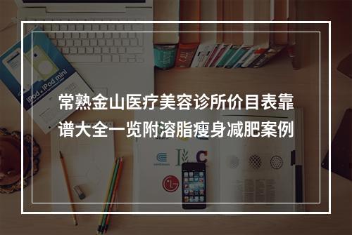 常熟金山医疗美容诊所价目表靠谱大全一览附溶脂瘦身减肥案例