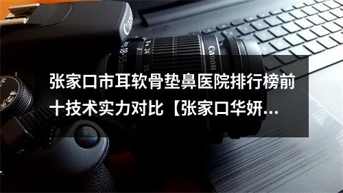 张家口市耳软骨垫鼻医院排行榜前十技术实力对比【张家口华妍医疗美容整形诊所技术稳扎稳打】