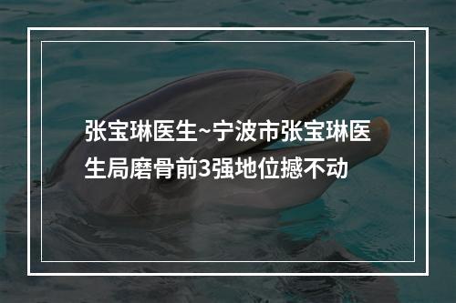 张宝琳医生~宁波市张宝琳医生局磨骨前3强地位撼不动