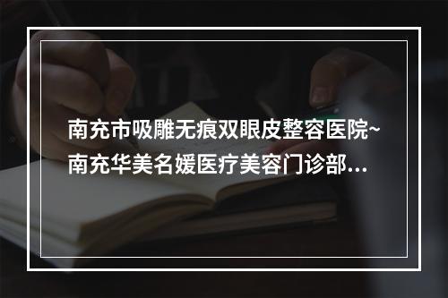 南充市吸雕无痕双眼皮整容医院~南充华美名媛医疗美容门诊部名次查询